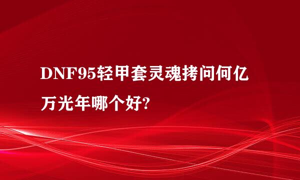 DNF95轻甲套灵魂拷问何亿万光年哪个好?