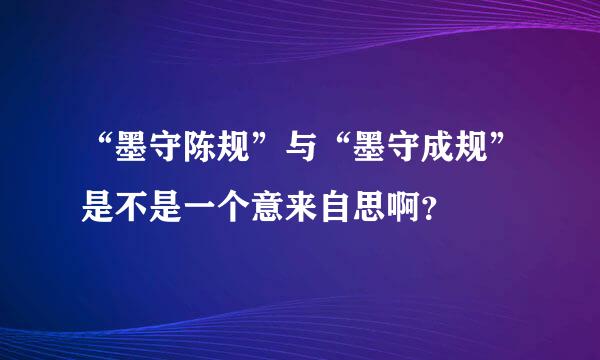 “墨守陈规”与“墨守成规”是不是一个意来自思啊？