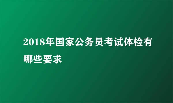 2018年国家公务员考试体检有哪些要求