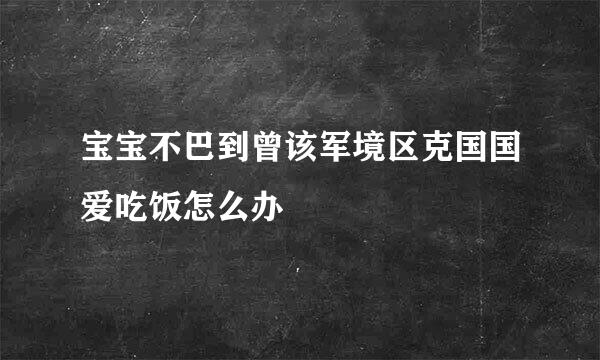 宝宝不巴到曾该军境区克国国爱吃饭怎么办