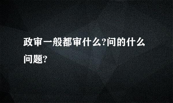 政审一般都审什么?问的什么问题?