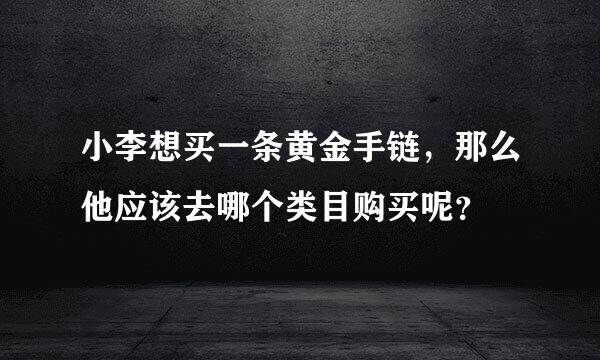 小李想买一条黄金手链，那么他应该去哪个类目购买呢？