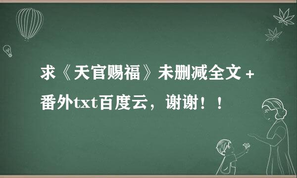 求《天官赐福》未删减全文＋番外txt百度云，谢谢！！