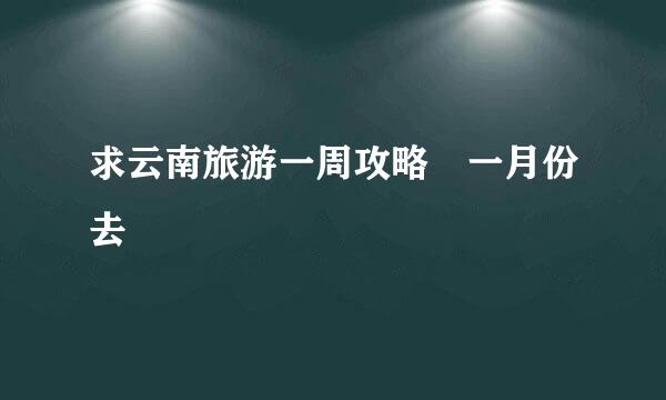 求云南旅游一周攻略 一月份去