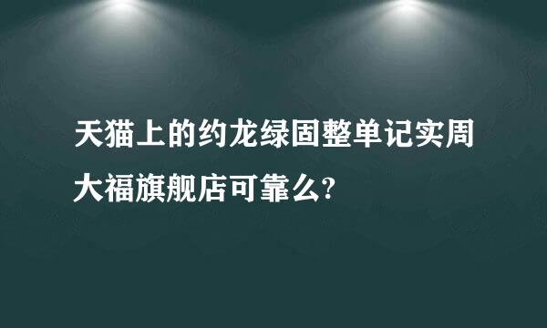 天猫上的约龙绿固整单记实周大福旗舰店可靠么?