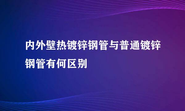 内外壁热镀锌钢管与普通镀锌钢管有何区别