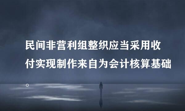 民间非营利组整织应当采用收付实现制作来自为会计核算基础。