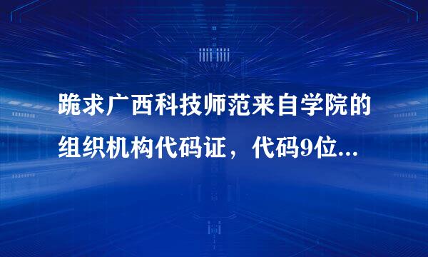 跪求广西科技师范来自学院的组织机构代码证，代码9位。并不是招生码。。