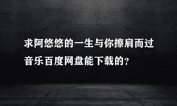 求阿悠悠的一生与你擦肩而过音乐百度网盘能下载的？