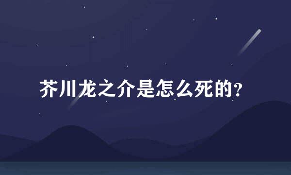 芥川龙之介是怎么死的？