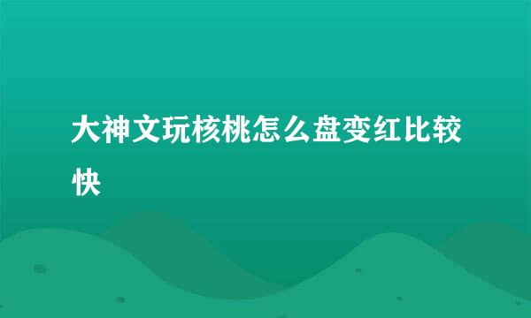 大神文玩核桃怎么盘变红比较快