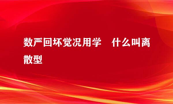 数严回坏觉况用学 什么叫离散型