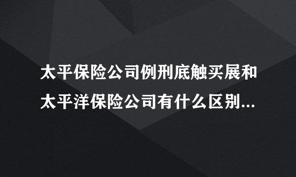 太平保险公司例刑底触买展和太平洋保险公司有什么区别.是一家吗？