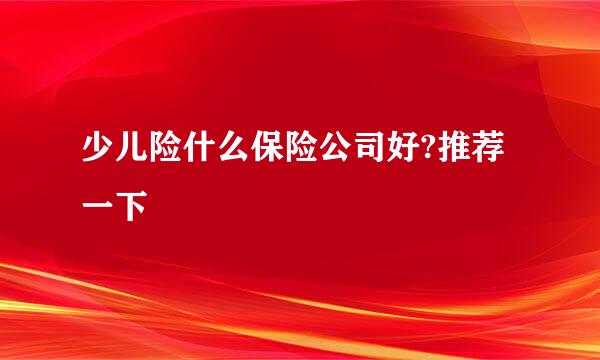 少儿险什么保险公司好?推荐一下