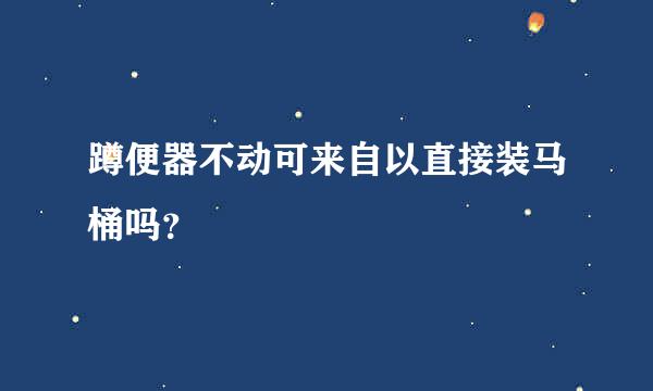 蹲便器不动可来自以直接装马桶吗？