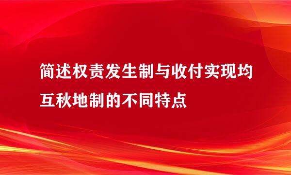 简述权责发生制与收付实现均互秋地制的不同特点