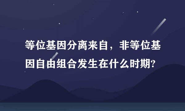 等位基因分离来自，非等位基因自由组合发生在什么时期?