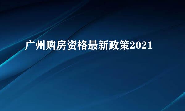 广州购房资格最新政策2021