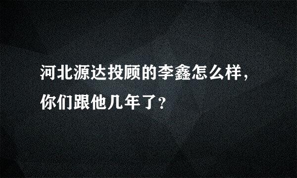 河北源达投顾的李鑫怎么样，你们跟他几年了？