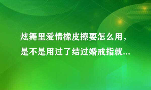 炫舞里爱情橡皮擦要怎么用，是不是用过了结过婚戒指就可以用了？