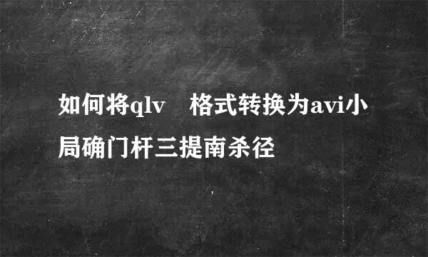 如何将qlv 格式转换为avi小局确门杆三提南杀径