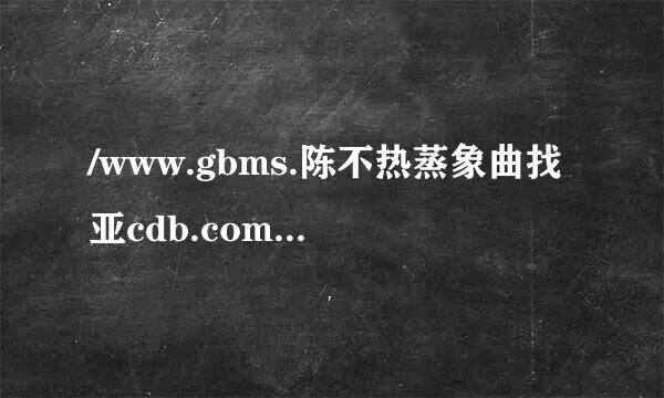 /www.gbms.陈不热蒸象曲找亚cdb.com.款从都训分cn这个网页为什么不能打开