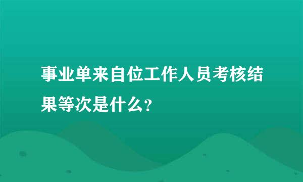 事业单来自位工作人员考核结果等次是什么？