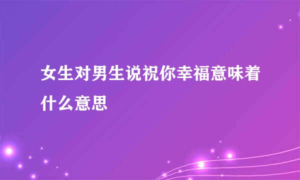 女生对男生说祝你幸福意味着什么意思