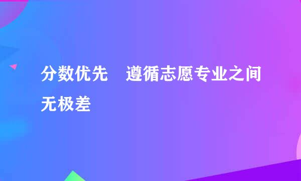 分数优先 遵循志愿专业之间无极差