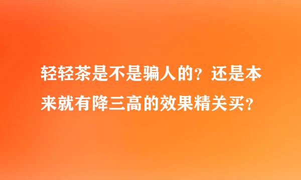 轻轻茶是不是骗人的？还是本来就有降三高的效果精关买？