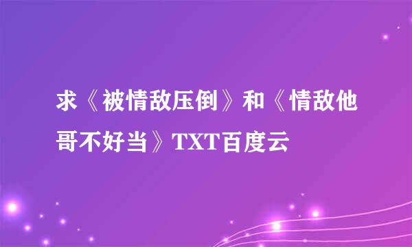 求《被情敌压倒》和《情敌他哥不好当》TXT百度云