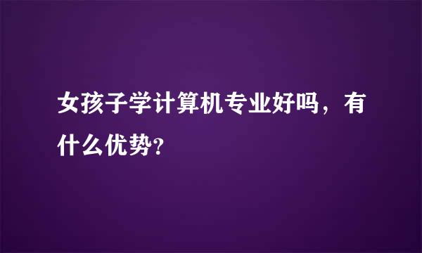 女孩子学计算机专业好吗，有什么优势？