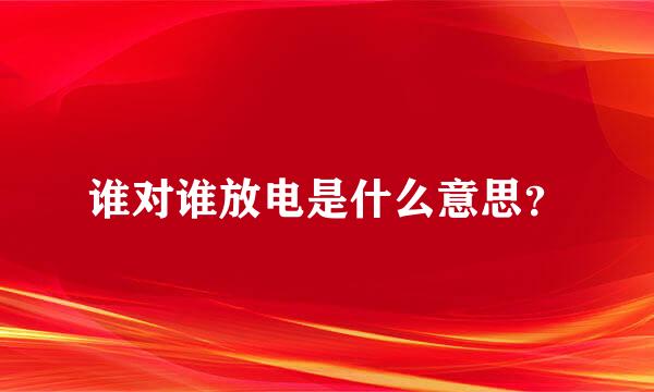 谁对谁放电是什么意思？