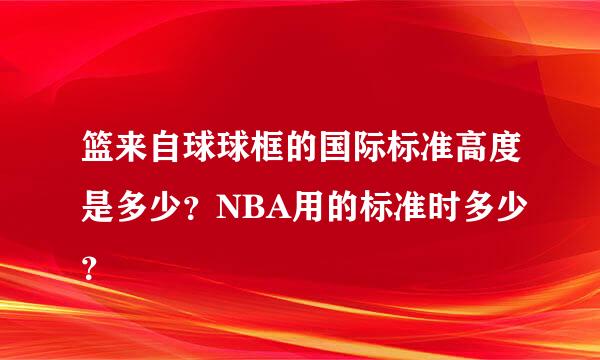 篮来自球球框的国际标准高度是多少？NBA用的标准时多少？