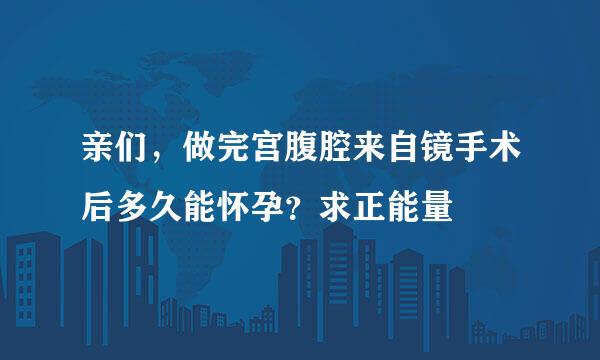 亲们，做完宫腹腔来自镜手术后多久能怀孕？求正能量