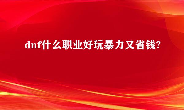 dnf什么职业好玩暴力又省钱?