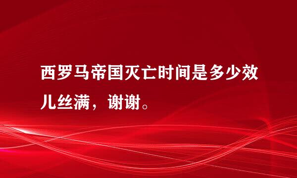 西罗马帝国灭亡时间是多少效儿丝满，谢谢。