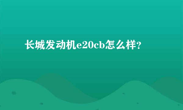 长城发动机e20cb怎么样？