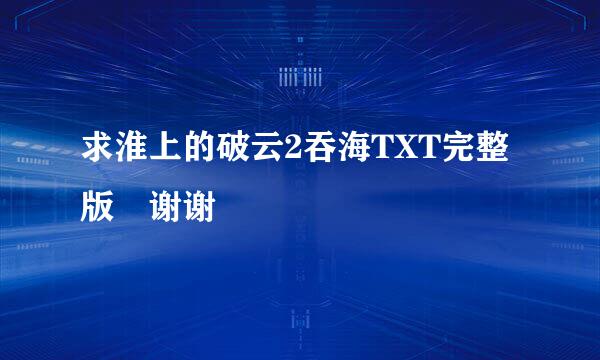 求淮上的破云2吞海TXT完整版 谢谢