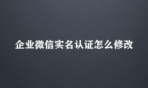 企业微信实名认证怎么修改