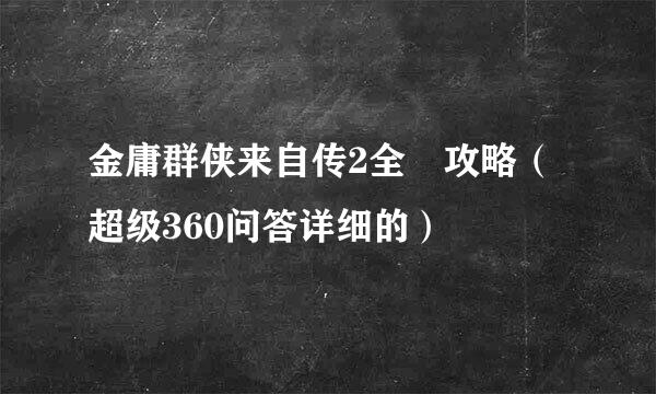 金庸群侠来自传2全 攻略（超级360问答详细的）