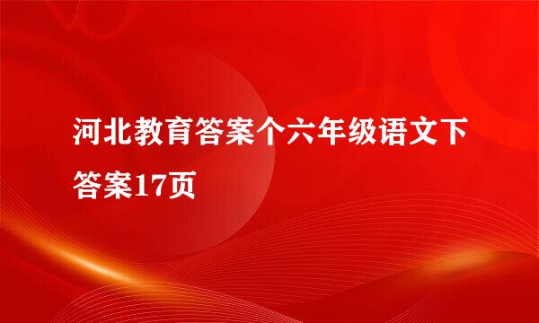 河北教育答案个六年级语文下答案17页