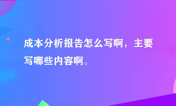 成本分析报告怎么写啊，主要写哪些内容啊。