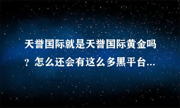 天誉国际就是天誉国际黄金吗？怎么还会有这么多黑平台的负面消息呢？