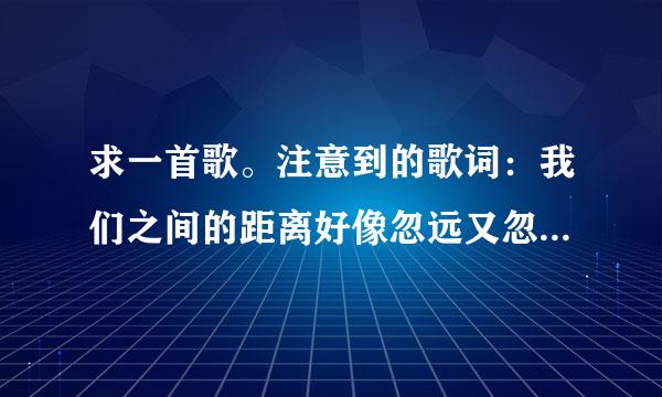 求一首歌。注意到的歌词：我们之间的距离好像忽远又忽近 你明明不在我身边却……啊…