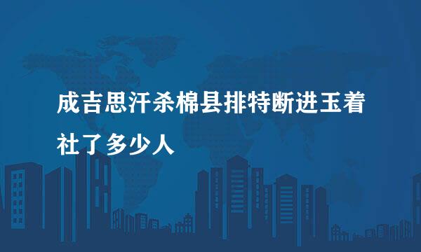 成吉思汗杀棉县排特断进玉着社了多少人