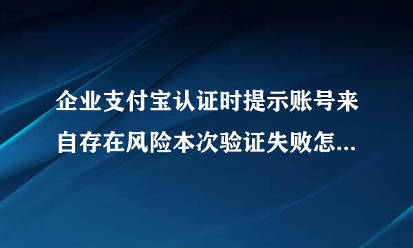 企业支付宝认证时提示账号来自存在风险本次验证失败怎么解决？