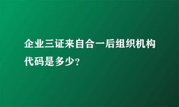 企业三证来自合一后组织机构代码是多少？