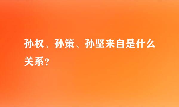 孙权、孙策、孙坚来自是什么关系？