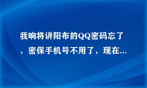 我响将讲阳布的QQ密码忘了，密保手机号不用了，现在登不上去，怎么办